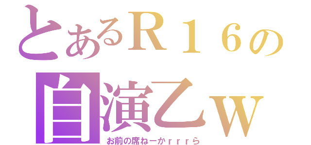 とあるＲ１６の自演乙ｗ（お前の席ねーかｒｒｒら）