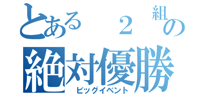 とある ２ 組の絶対優勝（　ビッグイベント）