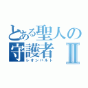 とある聖人の守護者Ⅱ（レオンハルト）