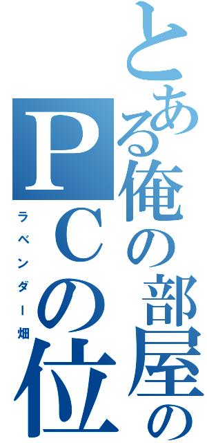 とある俺の部屋のＰＣの位置（ラ ベ ン ダ ー 畑）