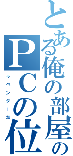 とある俺の部屋のＰＣの位置（ラ ベ ン ダ ー 畑）