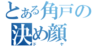 とある角戸の決め顔（ドヤ）