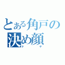 とある角戸の決め顔（ドヤ）