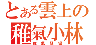 とある雲上の稚氣小林（稚氣登場）