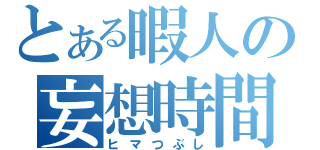 とある暇人の妄想時間（ヒマつぶし）