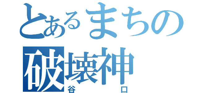 とあるまちの破壊神（谷口）