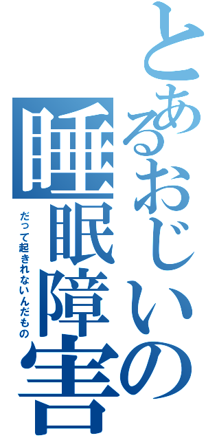 とあるおじいの睡眠障害（だって起きれないんだもの）