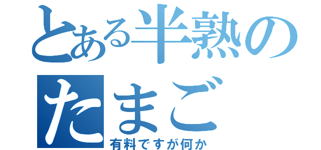 とある半熟のたまご（有料ですが何か）