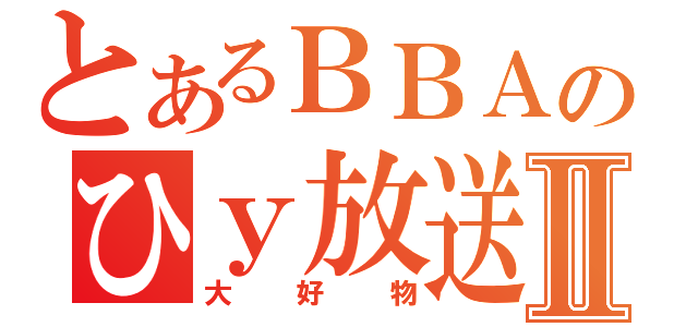 とあるＢＢＡのひｙ放送Ⅱ（大好物）