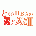 とあるＢＢＡのひｙ放送Ⅱ（大好物）