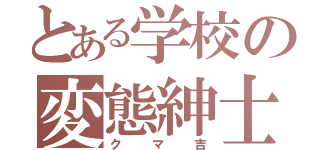 とある学校の変態紳士（クマ吉）