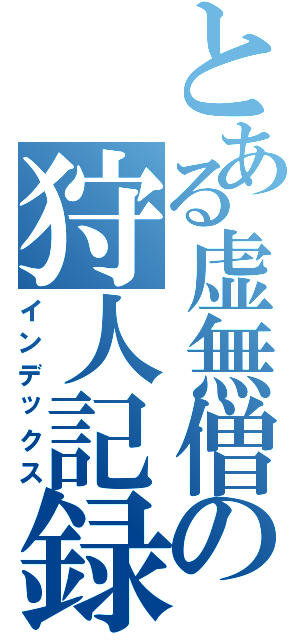 とある虚無僧の狩人記録（インデックス）