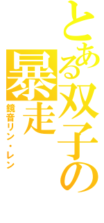 とある双子の暴走（鏡音リン・レン）