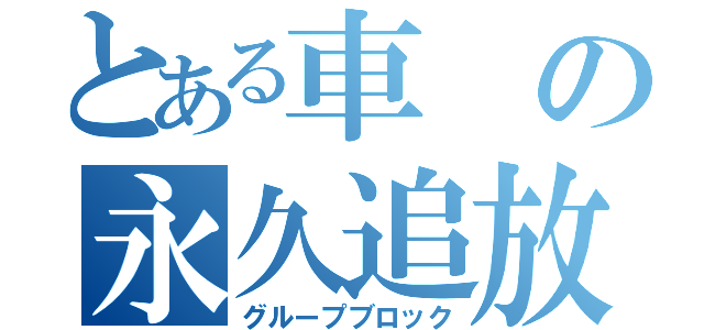 とある車の永久追放（グループブロック）