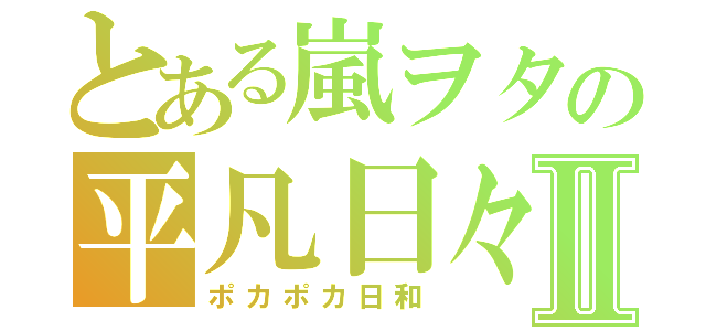 とある嵐ヲタの平凡日々Ⅱ（ポカポカ日和）