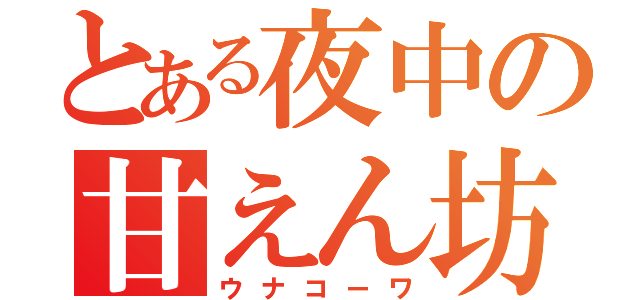 とある夜中の甘えん坊（ウナコーワ）