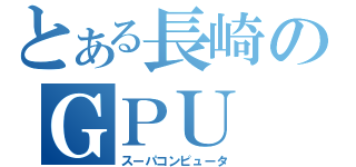 とある長崎のＧＰＵ（スーパコンピュータ）