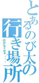 とあるのび太の行き場所（行かなくちゃ・・・）