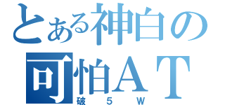 とある神白の可怕ＡＴＫ（破５Ｗ）