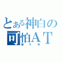 とある神白の可怕ＡＴＫ（破５Ｗ）