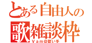 とある自由人の歌雑談枠（Ｖａｍ＠歌い手）