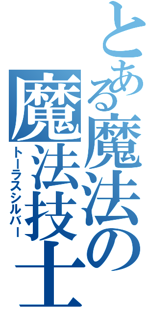 とある魔法の魔法技士（トーラスシルバー）