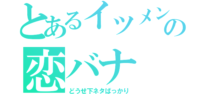 とあるイツメンの恋バナ（どうせ下ネタばっかり）