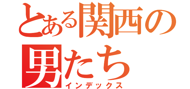 とある関西の男たち（インデックス）