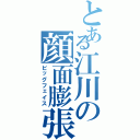 とある江川の顔面膨張（ビッグフェイス）