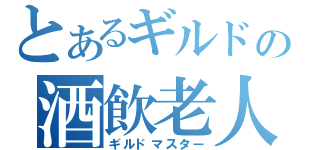 とあるギルドの酒飲老人（ギルドマスター）