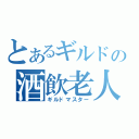 とあるギルドの酒飲老人（ギルドマスター）