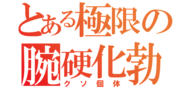 とある極限の腕硬化勃起（クソ個体）