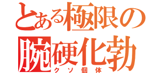 とある極限の腕硬化勃起（クソ個体）