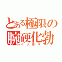 とある極限の腕硬化勃起（クソ個体）