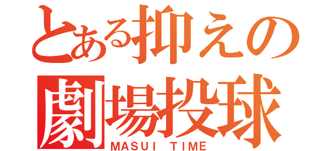 とある抑えの劇場投球（ＭＡＳＵＩ ＴＩＭＥ）