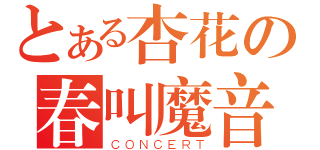 とある杏花の春叫魔音（ＣＯＮＣＥＲＴ）