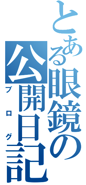 とある眼鏡の公開日記（ブログ）