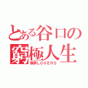 とある谷口の窮極人生（限界ＬＯＶＥＲＳ）