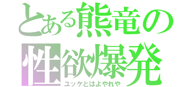 とある熊竜の性欲爆発（ユッケとはよやれや）