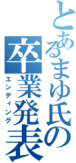 とあるまゆ氏の卒業発表Ⅱ（エンディング）