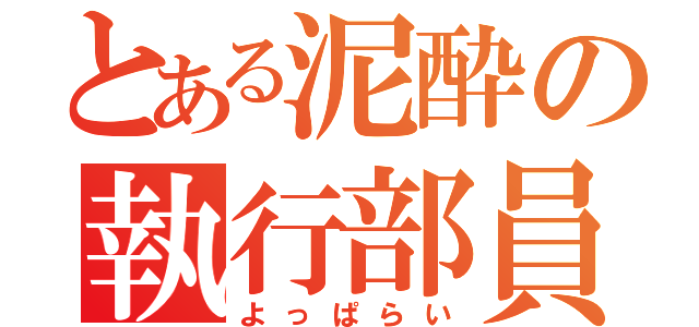 とある泥酔の執行部員（よっぱらい）