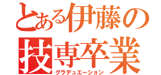 とある伊藤の技専卒業（グラデュエーション）