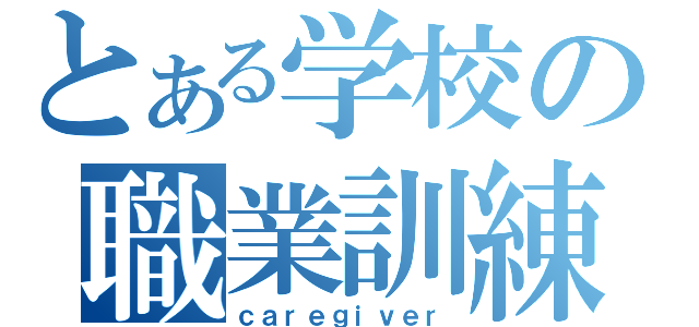 とある学校の職業訓練（ｃａｒｅｇｉｖｅｒ）