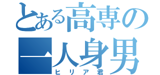 とある高専の一人身男（ヒリア君）