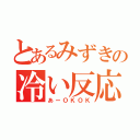 とあるみずきの冷い反応（あーＯＫＯＫ）