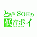 とあるＳＯＨの低音ボイ（ＧＲｅｅｅｅＮ）