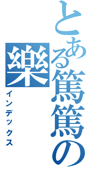 とある篤篤の樂（インデックス）