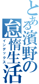 とある濱野の怠惰生活（インデックス）