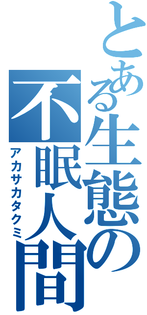 とある生態の不眠人間（アカサカタクミ）