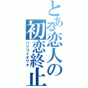 とある恋人の初恋終止（ハツコイオワタ）